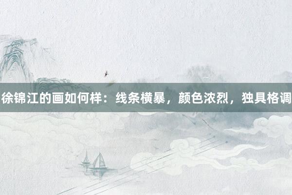 徐锦江的画如何样：线条横暴，颜色浓烈，独具格调