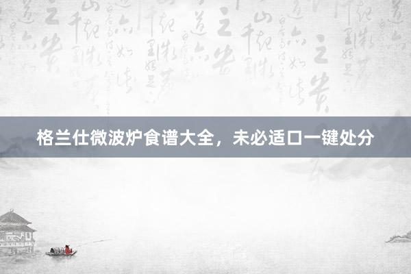 格兰仕微波炉食谱大全，未必适口一键处分