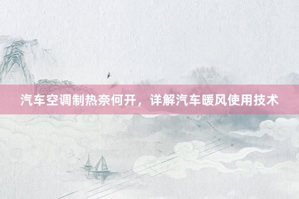 汽车空调制热奈何开，详解汽车暖风使用技术