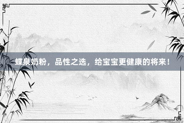 蝶泉奶粉，品性之选，给宝宝更健康的将来！
