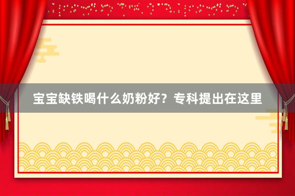 宝宝缺铁喝什么奶粉好？专科提出在这里