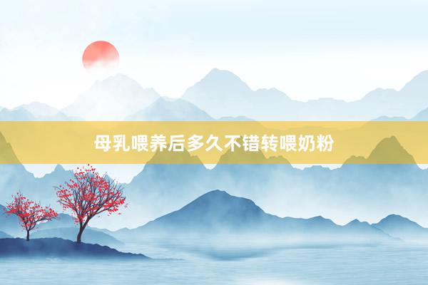 母乳喂养后多久不错转喂奶粉