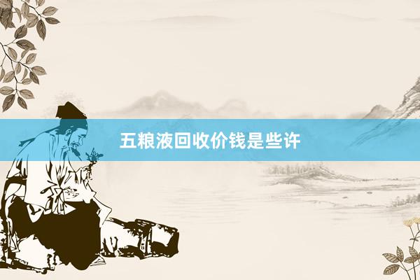 五粮液回收价钱是些许